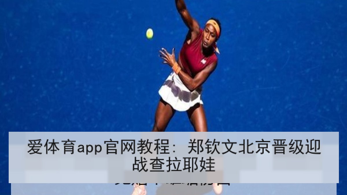 爱体育app官网教程: 郑钦文北京晋级迎战查拉耶娃 爱体育app官网教程: 郑钦文北京晋级迎战查拉耶娃