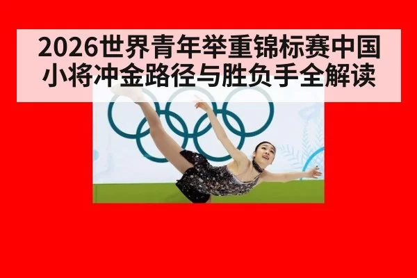 2026世界青年举重锦标赛中国小将冲金路径与胜负手全解读
